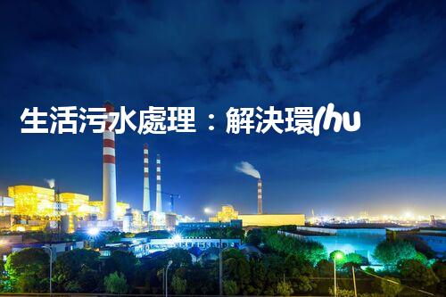 生活污水處理：解決環(huán)境隱患，保護家園！